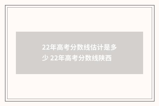 22年高考分数线估计是多少 22年高考分数线陕西