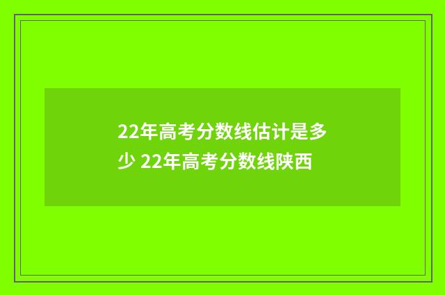 22年高考分数线估计是多少 22年高考分数线陕西