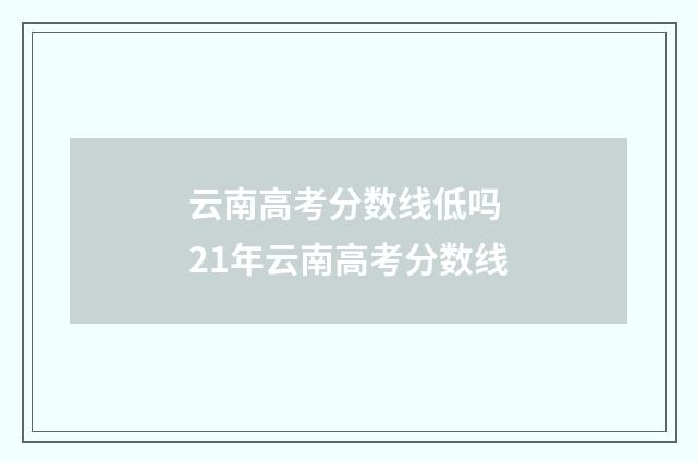 云南高考分数线低吗 21年云南高考分数线