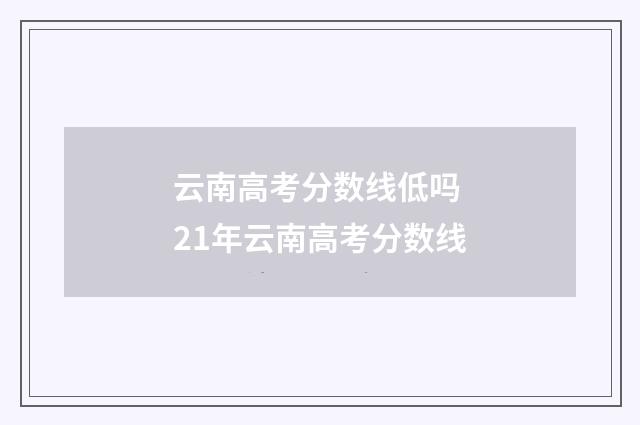 云南高考分数线低吗 21年云南高考分数线