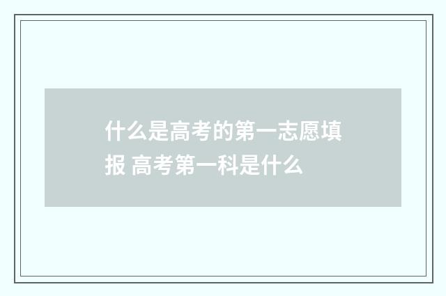 什么是高考的第一志愿填报 高考第一科是什么