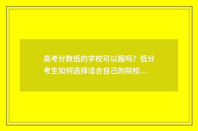 高考分数低的学校可以报吗？低分考生如何选择适合自己的院校？ 高考分数低的学生怎么报学校