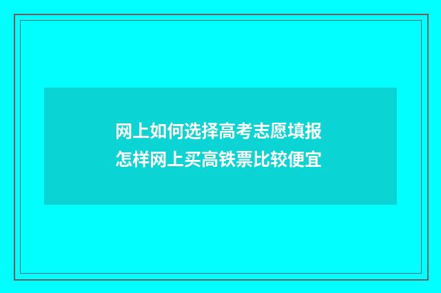 网上如何选择高考志愿填报 怎样网上买高铁票比较便宜