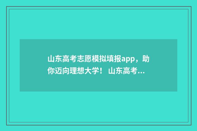 山东高考志愿模拟填报app，助你迈向理想大学！ 山东高考志愿模拟填报系统官网