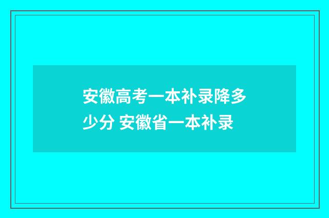 安徽高考一本补录降多少分 安徽省一本补录
