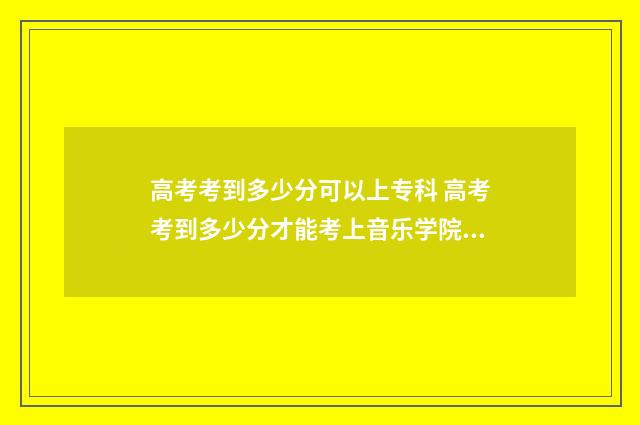 高考考到多少分可以上专科 高考考到多少分才能考上音乐学院2024年
