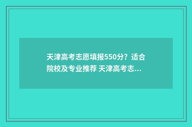 天津高考志愿填报550分？适合院校及专业推荐 天津高考志愿填报服务中心