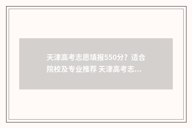 天津高考志愿填报550分？适合院校及专业推荐 天津高考志愿填报服务中心