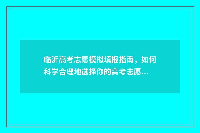 临沂高考志愿模拟填报指南，如何科学合理地选择你的高考志愿？ 2021年山东省临沂市高考志愿填报流程