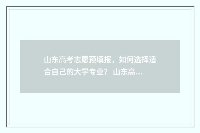 山东高考志愿预填报，如何选择适合自己的大学专业？ 山东高考志愿预填表怎么填
