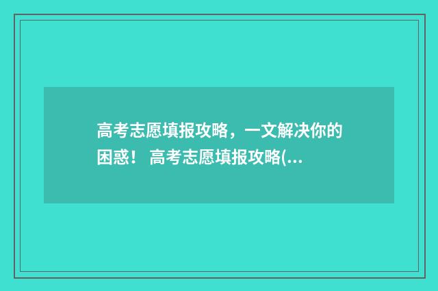 高考志愿填报攻略,一文解决你的困惑! 高考志愿填报攻略(最全)