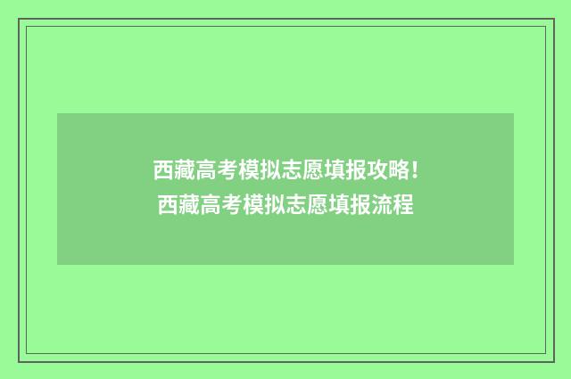 西藏高考模拟志愿填报攻略！ 西藏高考模拟志愿填报流程