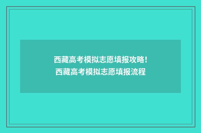 西藏高考模拟志愿填报攻略！ 西藏高考模拟志愿填报流程