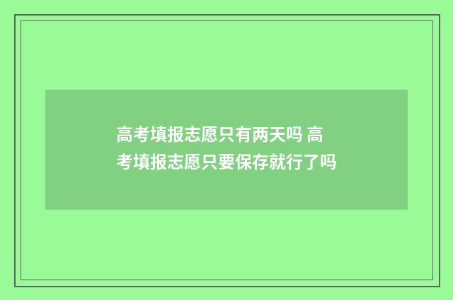 高考填报志愿只有两天吗 高考填报志愿只要保存就行了吗