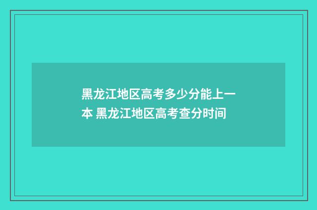 黑龙江地区高考多少分能上一本 黑龙江地区高考查分时间