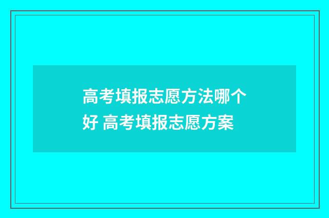 高考填报志愿方法哪个好 高考填报志愿方案