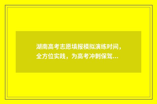 湖南高考志愿填报模拟演练时间，全方位实践，为高考冲刺保驾护航！ 湖南高考志愿填报系统官网入口网址