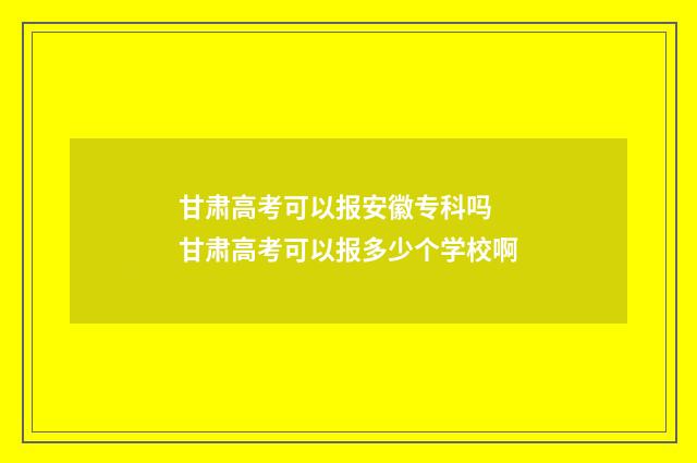 甘肃高考可以报安徽专科吗 甘肃高考可以报多少个学校啊