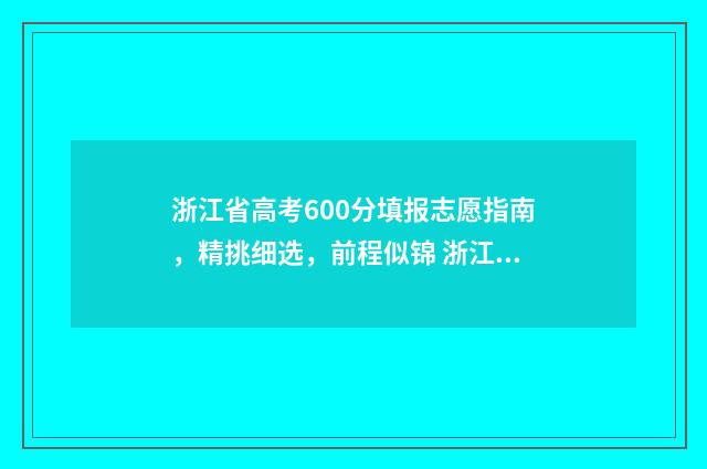 浙江省高考600分填报志愿指南，精挑细选，前程似锦 浙江省高考600分什么概念