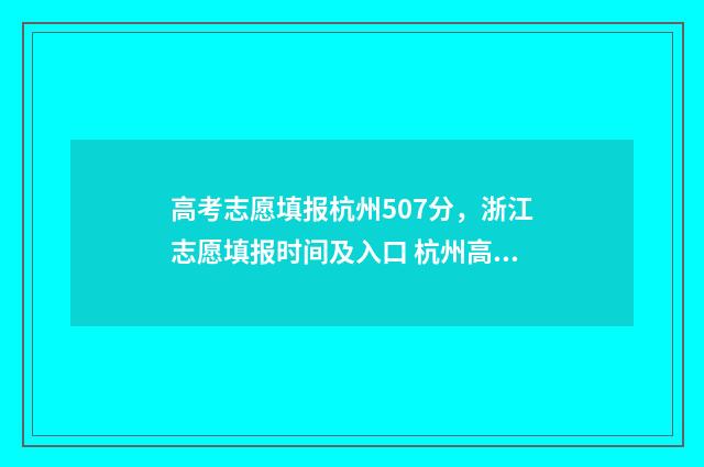高考志愿填报杭州507分，浙江志愿填报时间及入口 杭州高考填报志愿机构排名