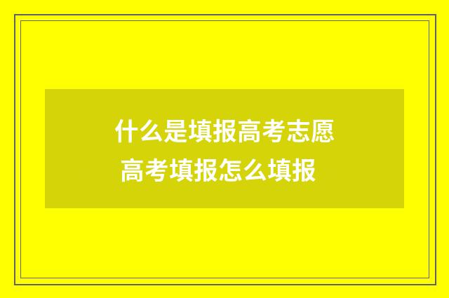 什么是填报高考志愿 高考填报怎么填报
