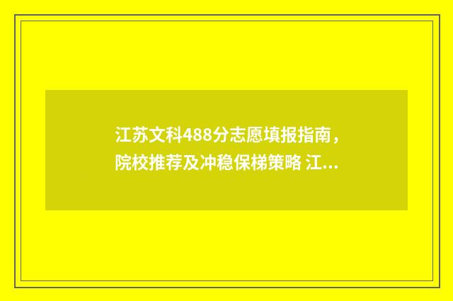江苏文科488分志愿填报指南，院校推荐及冲稳保梯策略 江苏文科480分