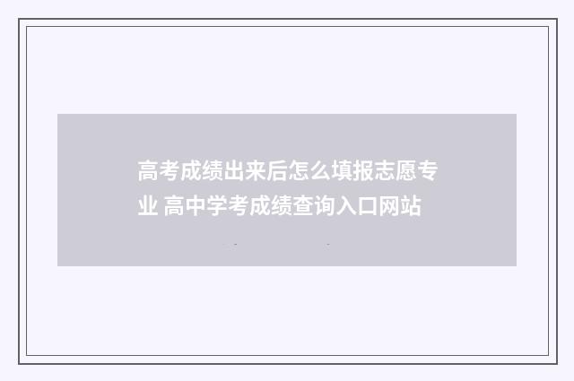 高考成绩出来后怎么填报志愿专业 高中学考成绩查询入口网站