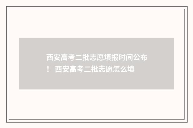 西安高考二批志愿填报时间公布！ 西安高考二批志愿怎么填