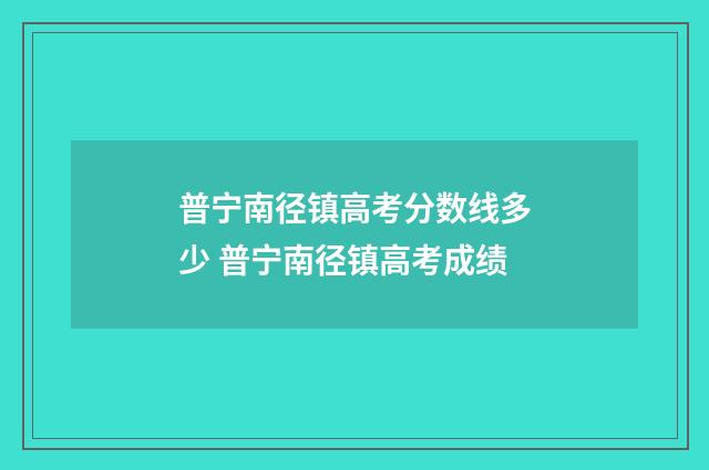 普宁南径镇高考分数线多少 普宁南径镇高考成绩