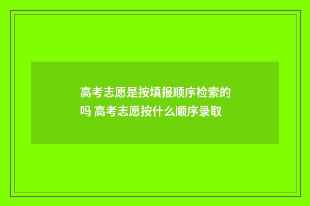 高考志愿是按填报顺序检索的吗 高考志愿按什么顺序录取