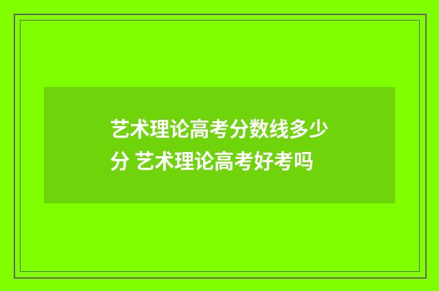 艺术理论高考分数线多少分 艺术理论高考好考吗