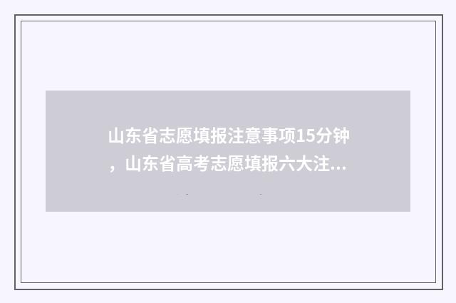 山东省志愿填报注意事项15分钟，山东省高考志愿填报六大注意事项讲解 山东省志愿填报格式