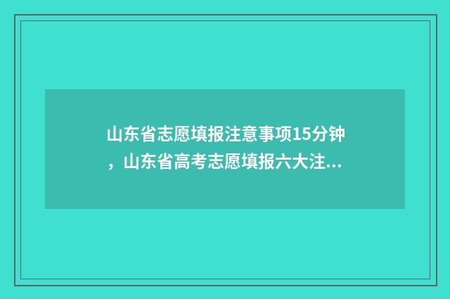山东省志愿填报注意事项15分钟，山东省高考志愿填报六大注意事项讲解 山东省志愿填报格式
