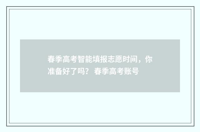 春季高考智能填报志愿时间，你准备好了吗？ 春季高考账号