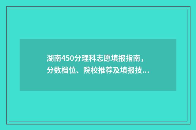 湖南450分理科志愿填报指南,分数档位、院校推荐及填报技巧 湖南450分理科的大学