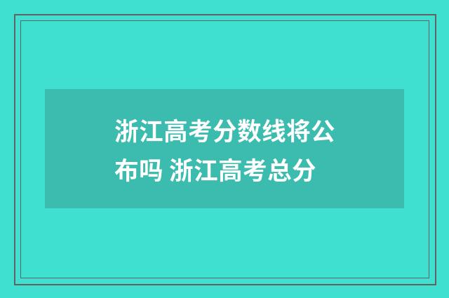 浙江高考分数线将公布吗 浙江高考总分