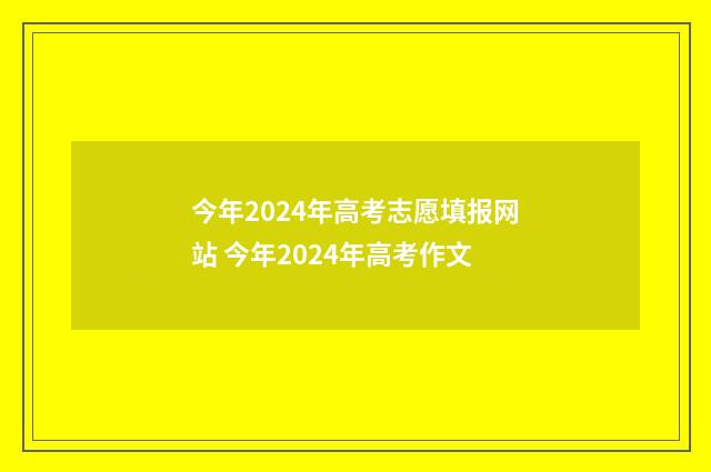今年2024年高考志愿填报网站 今年2024年高考作文
