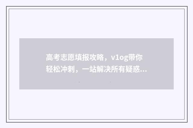 高考志愿填报攻略，v1og带你轻松冲刺，一站解决所有疑惑！ 高考志愿填报攻略湖南