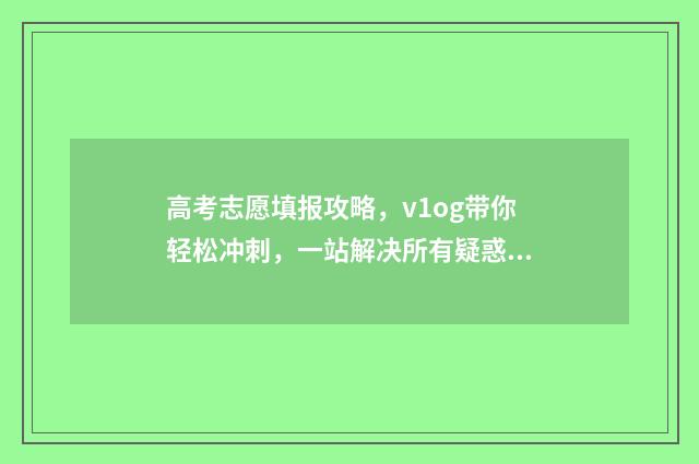 高考志愿填报攻略，v1og带你轻松冲刺，一站解决所有疑惑！ 高考志愿填报攻略湖南
