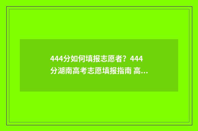 444分如何填报志愿者？444分湖南高考志愿填报指南 高考440怎么填志愿
