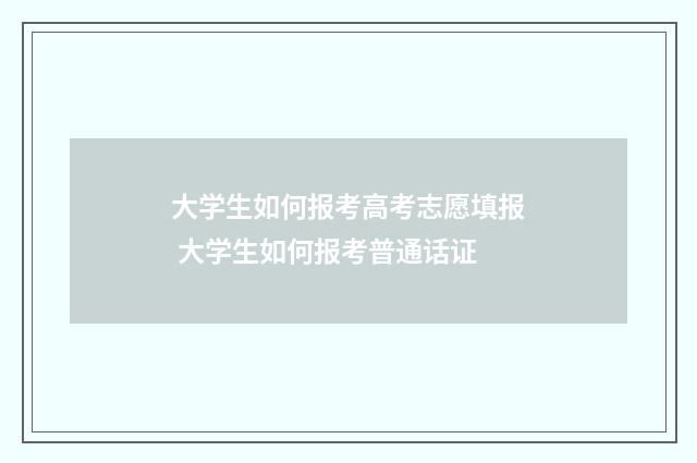 大学生如何报考高考志愿填报 大学生如何报考普通话证