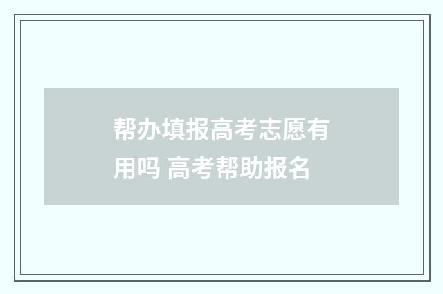 帮办填报高考志愿有用吗 高考帮助报名