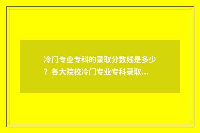 冷门专业专科的录取分数线是多少？各大院校冷门专业专科录取分数线一览 冷门专科学校