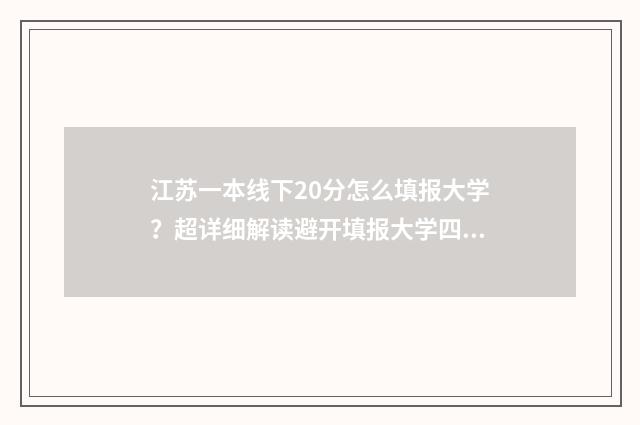江苏一本线下20分怎么填报大学？超详细解读避开填报大学四大坑 江苏一本线下二十分录取