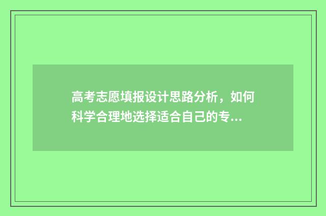 高考志愿填报设计思路分析，如何科学合理地选择适合自己的专业和学校？ 高考志愿填报设计