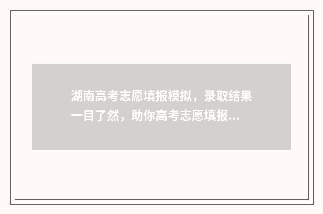 湖南高考志愿填报模拟,录取结果一目了然,助你高考志愿填报无忧 潇湘高考单招志愿填报