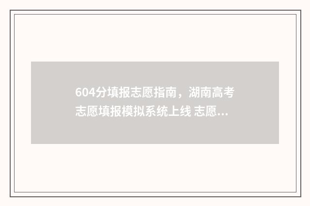 604分填报志愿指南,湖南高考志愿填报模拟系统上线 志愿填报6+1