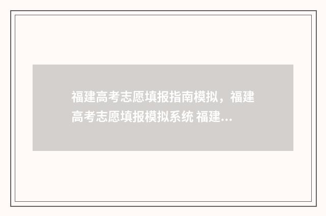 福建高考志愿填报指南模拟，福建高考志愿填报模拟系统 福建高考志愿填报网址入口
