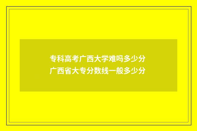 专科高考广西大学难吗多少分 广西省大专分数线一般多少分