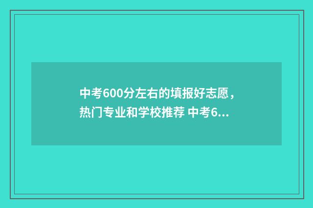 中考600分左右的填报好志愿,热门专业和学校推荐 中考600分左右能上什么高中